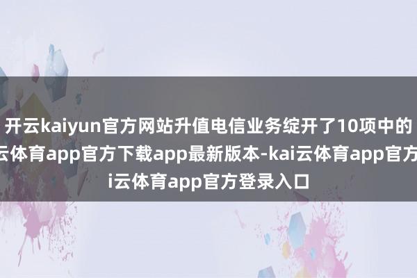 开云kaiyun官方网站升值电信业务绽开了10项中的4项-kai云体育app官方下载app最新版本-kai云体育app官方登录入口
