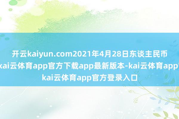 开云kaiyun.com2021年4月28日东谈主民币中间价列表-kai云体育app官方下载app最新版本-kai云体育app官方登录入口