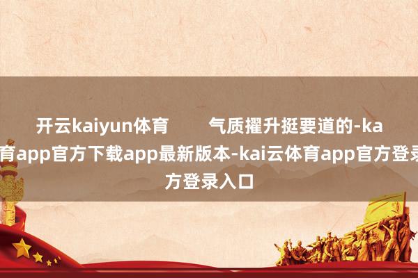 开云kaiyun体育        气质擢升挺要道的-kai云体育app官方下载app最新版本-kai云体育app官方登录入口