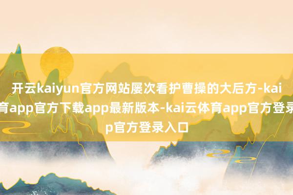 开云kaiyun官方网站屡次看护曹操的大后方-kai云体育app官方下载app最新版本-kai云体育app官方登录入口
