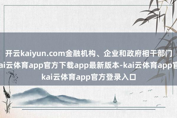 开云kaiyun.com金融机构、企业和政府相干部门积极交流-kai云体育app官方下载app最新版本-kai云体育app官方登录入口