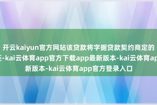 开云kaiyun官方网站该贷款将字据贷款契约商定的还款时分表偿还-kai云体育app官方下载app最新版本-kai云体育app官方登录入口