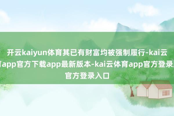 开云kaiyun体育其已有财富均被强制履行-kai云体育app官方下载app最新版本-kai云体育app官方登录入口