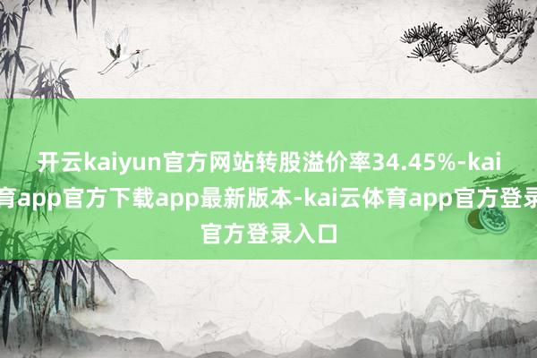 开云kaiyun官方网站转股溢价率34.45%-kai云体育app官方下载app最新版本-kai云体育app官方登录入口
