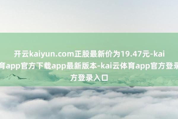 开云kaiyun.com正股最新价为19.47元-kai云体育app官方下载app最新版本-kai云体育app官方登录入口