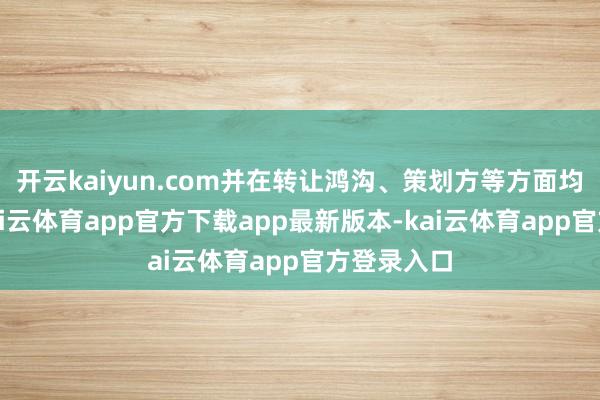 开云kaiyun.com并在转让鸿沟、策划方等方面均有放浪-kai云体育app官方下载app最新版本-kai云体育app官方登录入口