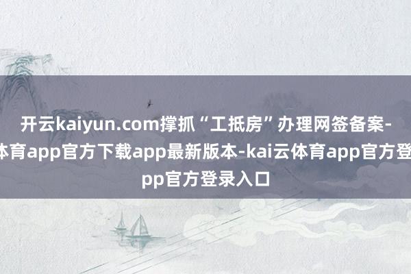 开云kaiyun.com　　撑抓“工抵房”办理网签备案-kai云体育app官方下载app最新版本-kai云体育app官方登录入口