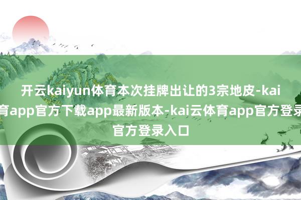 开云kaiyun体育　　本次挂牌出让的3宗地皮-kai云体育app官方下载app最新版本-kai云体育app官方登录入口