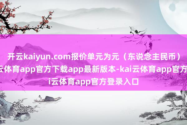 开云kaiyun.com报价单元为元（东说念主民币）/吨-kai云体育app官方下载app最新版本-kai云体育app官方登录入口