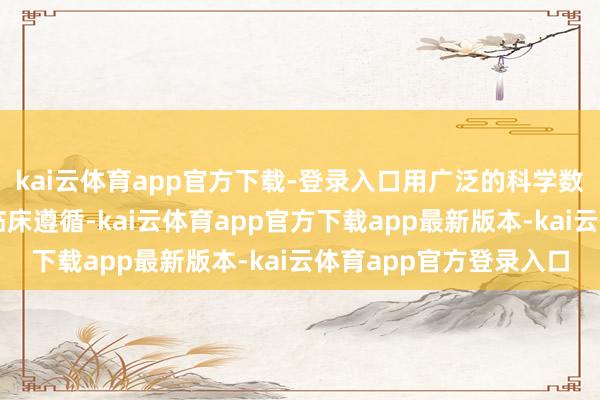 kai云体育app官方下载-登录入口用广泛的科学数据和奋斗东谈主心的临床遵循-kai云体育app官方下载app最新版本-kai云体育app官方登录入口