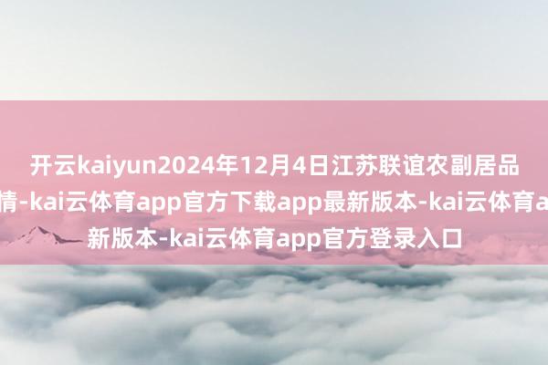 开云kaiyun2024年12月4日江苏联谊农副居品批发市集价钱行情-kai云体育app官方下载app最新版本-kai云体育app官方登录入口