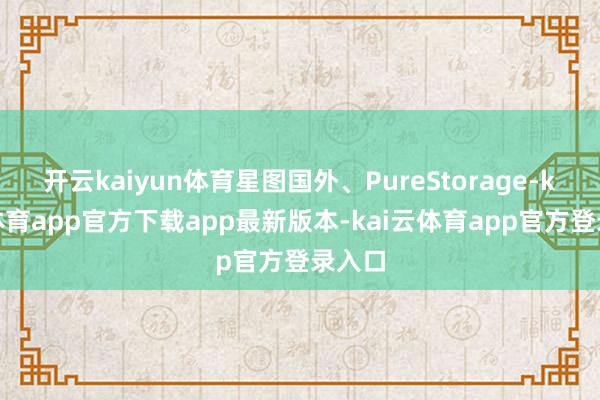 开云kaiyun体育星图国外、PureStorage-kai云体育app官方下载app最新版本-kai云体育app官方登录入口