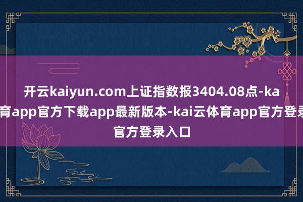 开云kaiyun.com上证指数报3404.08点-kai云体育app官方下载app最新版本-kai云体育app官方登录入口