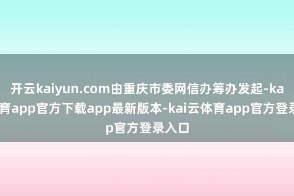开云kaiyun.com由重庆市委网信办筹办发起-kai云体育app官方下载app最新版本-kai云体育app官方登录入口