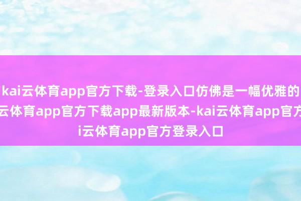 kai云体育app官方下载-登录入口仿佛是一幅优雅的画作-kai云体育app官方下载app最新版本-kai云体育app官方登录入口
