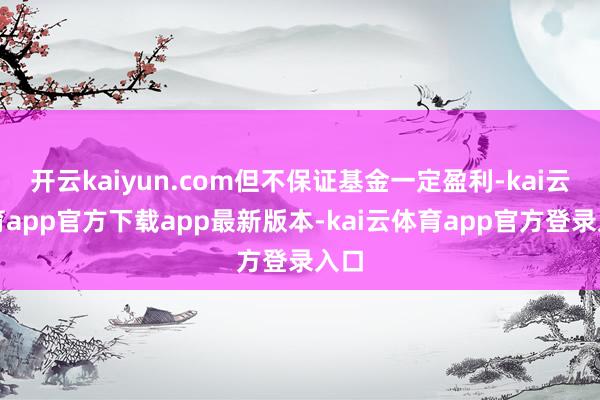 开云kaiyun.com但不保证基金一定盈利-kai云体育app官方下载app最新版本-kai云体育app官方登录入口