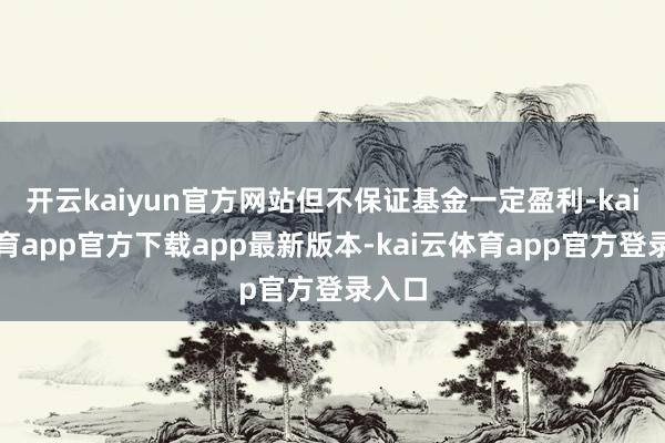 开云kaiyun官方网站但不保证基金一定盈利-kai云体育app官方下载app最新版本-kai云体育app官方登录入口