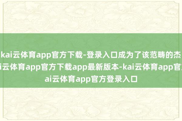 kai云体育app官方下载-登录入口成为了该范畴的杰出人物-kai云体育app官方下载app最新版本-kai云体育app官方登录入口