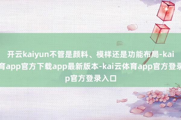 开云kaiyun不管是颜料、模样还是功能布局-kai云体育app官方下载app最新版本-kai云体育app官方登录入口