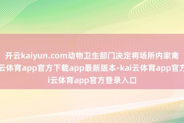 开云kaiyun.com动物卫生部门决定将场所内家禽扑杀-kai云体育app官方下载app最新版本-kai云体育app官方登录入口
