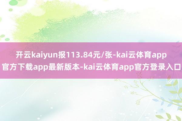 开云kaiyun报113.84元/张-kai云体育app官方下载app最新版本-kai云体育app官方登录入口