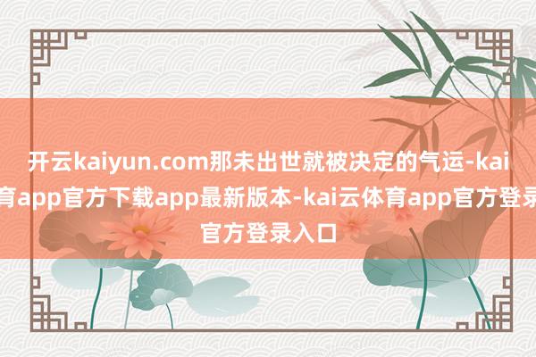 开云kaiyun.com那未出世就被决定的气运-kai云体育app官方下载app最新版本-kai云体育app官方登录入口