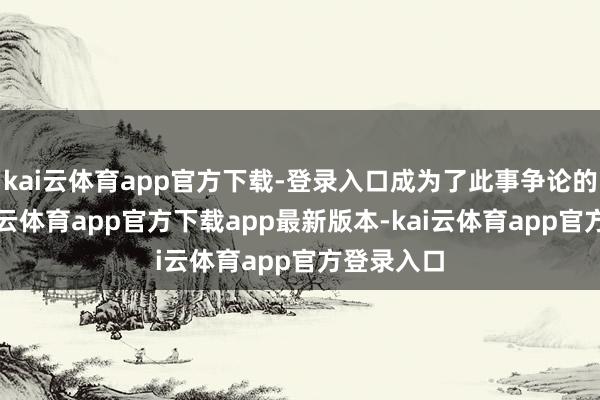 kai云体育app官方下载-登录入口成为了此事争论的焦点-kai云体育app官方下载app最新版本-kai云体育app官方登录入口