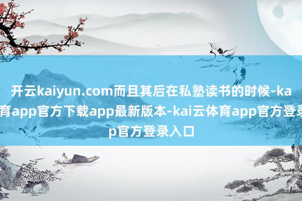 开云kaiyun.com而且其后在私塾读书的时候-kai云体育app官方下载app最新版本-kai云体育app官方登录入口