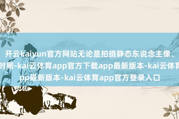 开云kaiyun官方网站无论是拍摄静态东说念主像、动态物体也曾长焦时局-kai云体育app官方下载app最新版本-kai云体育app官方登录入口
