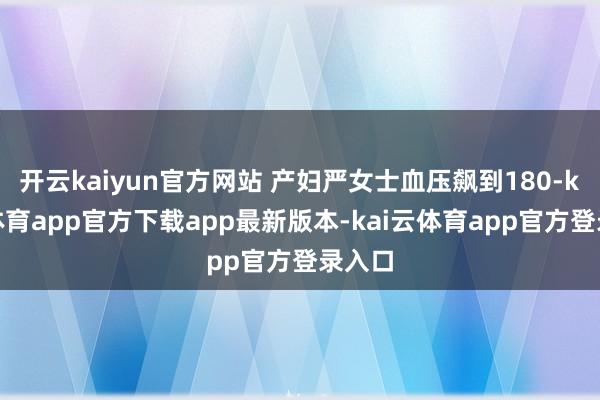 开云kaiyun官方网站 产妇严女士血压飙到180-kai云体育app官方下载app最新版本-kai云体育app官方登录入口