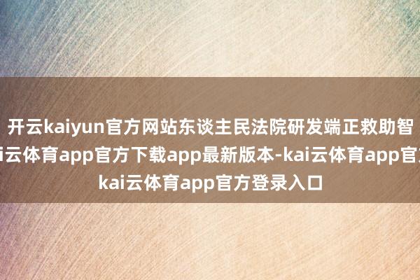 开云kaiyun官方网站东谈主民法院研发端正救助智审平台-kai云体育app官方下载app最新版本-kai云体育app官方登录入口