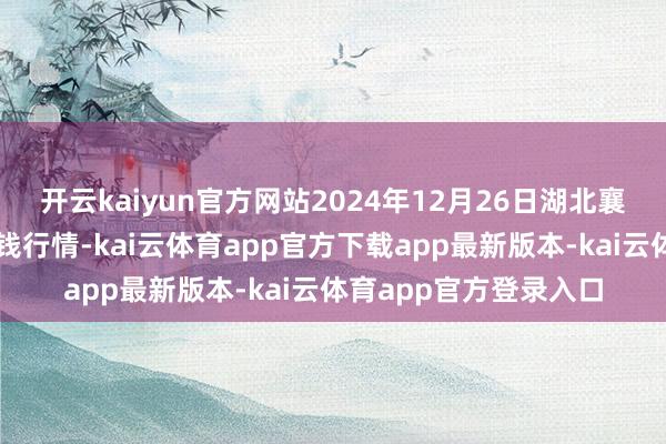 开云kaiyun官方网站2024年12月26日湖北襄樊市蔬菜批发商场价钱行情-kai云体育app官方下载app最新版本-kai云体育app官方登录入口