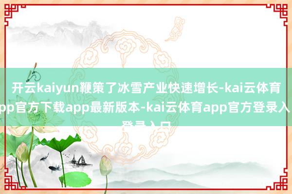 开云kaiyun鞭策了冰雪产业快速增长-kai云体育app官方下载app最新版本-kai云体育app官方登录入口