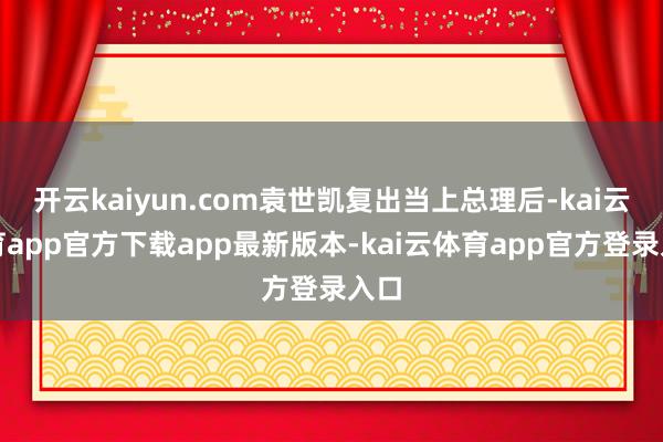 开云kaiyun.com袁世凯复出当上总理后-kai云体育app官方下载app最新版本-kai云体育app官方登录入口