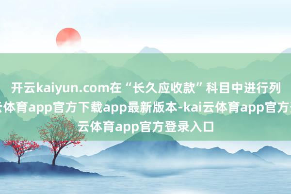 开云kaiyun.com在“长久应收款”科目中进行列报-kai云体育app官方下载app最新版本-kai云体育app官方登录入口