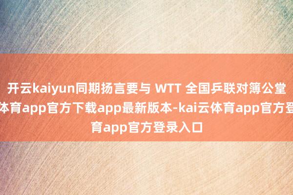 开云kaiyun同期扬言要与 WTT 全国乒联对簿公堂-kai云体育app官方下载app最新版本-kai云体育app官方登录入口