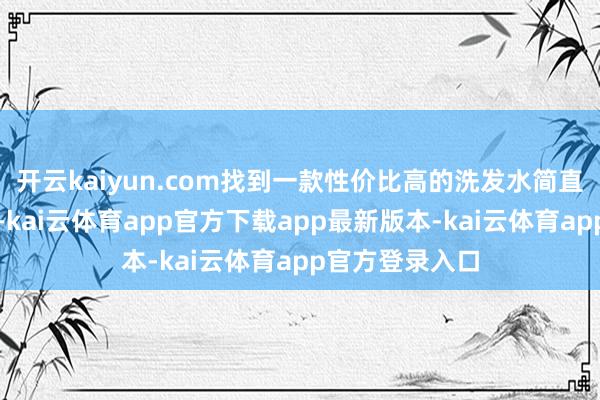 开云kaiyun.com找到一款性价比高的洗发水简直便是救命稻草-kai云体育app官方下载app最新版本-kai云体育app官方登录入口