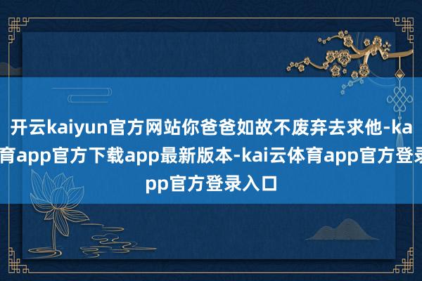 开云kaiyun官方网站你爸爸如故不废弃去求他-kai云体育app官方下载app最新版本-kai云体育app官方登录入口