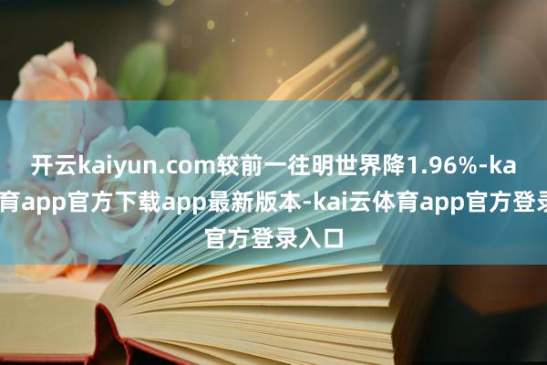 开云kaiyun.com较前一往明世界降1.96%-kai云体育app官方下载app最新版本-kai云体育app官方登录入口