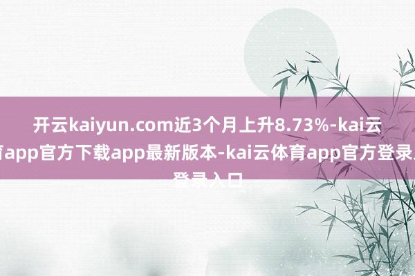 开云kaiyun.com近3个月上升8.73%-kai云体育app官方下载app最新版本-kai云体育app官方登录入口