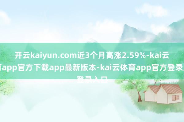 开云kaiyun.com近3个月高涨2.59%-kai云体育app官方下载app最新版本-kai云体育app官方登录入口