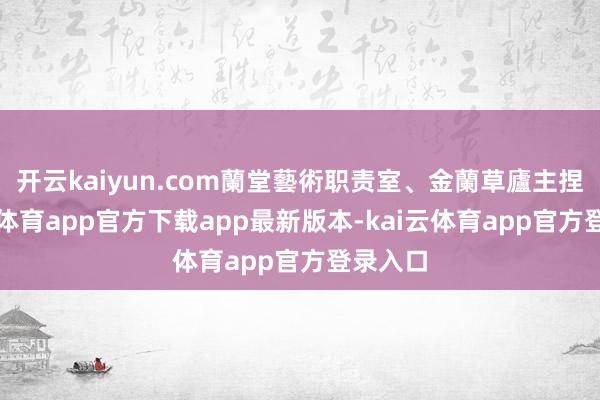 开云kaiyun.com蘭堂藝術职责室、金蘭草廬主捏-kai云体育app官方下载app最新版本-kai云体育app官方登录入口