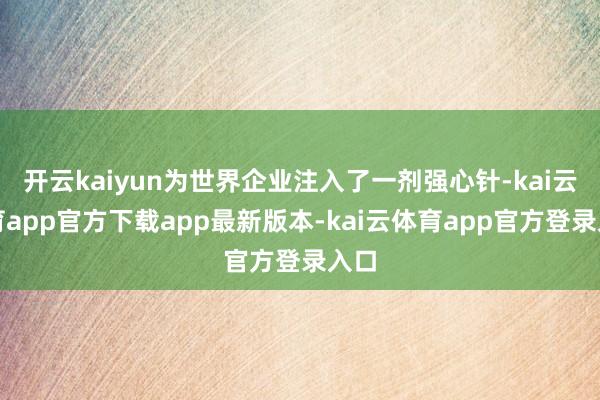 开云kaiyun为世界企业注入了一剂强心针-kai云体育app官方下载app最新版本-kai云体育app官方登录入口