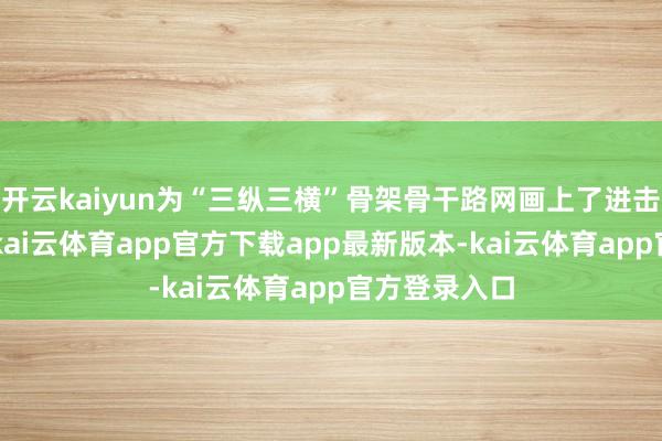 开云kaiyun为“三纵三横”骨架骨干路网画上了进击的“一横”-kai云体育app官方下载app最新版本-kai云体育app官方登录入口