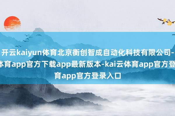 开云kaiyun体育北京衡创智成自动化科技有限公司-kai云体育app官方下载app最新版本-kai云体育app官方登录入口