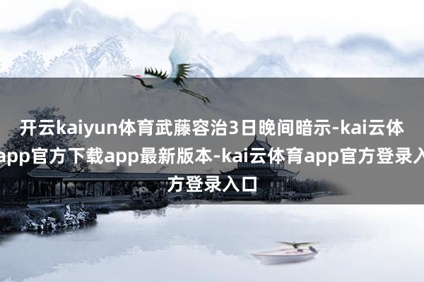 开云kaiyun体育武藤容治3日晚间暗示-kai云体育app官方下载app最新版本-kai云体育app官方登录入口