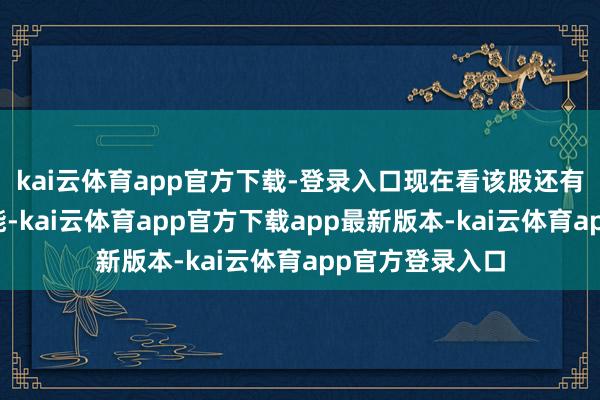 kai云体育app官方下载-登录入口现在看该股还有接续走强的可能-kai云体育app官方下载app最新版本-kai云体育app官方登录入口