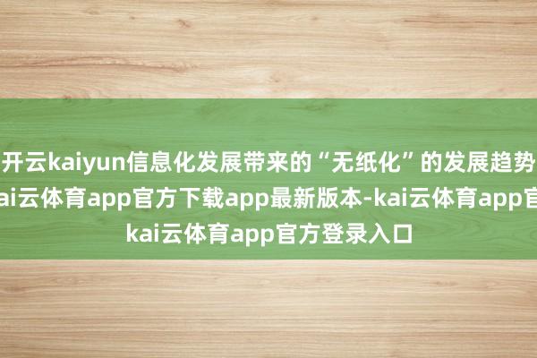 开云kaiyun信息化发展带来的“无纸化”的发展趋势日渐彰着-kai云体育app官方下载app最新版本-kai云体育app官方登录入口