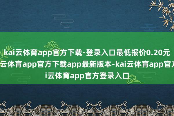 kai云体育app官方下载-登录入口最低报价0.20元/公斤-kai云体育app官方下载app最新版本-kai云体育app官方登录入口