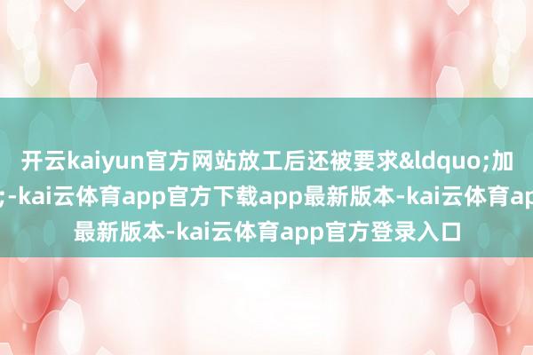 开云kaiyun官方网站放工后还被要求&ldquo;加班跳舞&rdquo;-kai云体育app官方下载app最新版本-kai云体育app官方登录入口